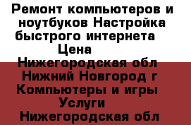 Ремонт компьютеров и ноутбуков.Настройка быстрого интернета. › Цена ­ 50 - Нижегородская обл., Нижний Новгород г. Компьютеры и игры » Услуги   . Нижегородская обл.